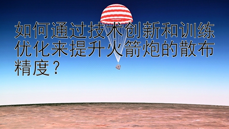 如何通过技术创新和训练优化来提升火箭炮的散布精度？